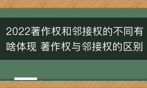 2022著作权和邻接权的不同有啥体现 著作权与邻接权的区别