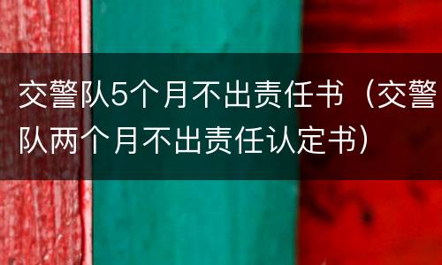 交警队5个月不出责任书（交警队两个月不出责任认定书）