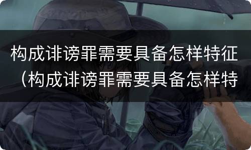 构成诽谤罪需要具备怎样特征（构成诽谤罪需要具备怎样特征和条件）