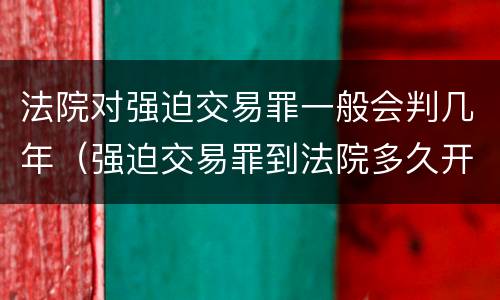 法院对强迫交易罪一般会判几年（强迫交易罪到法院多久开庭）