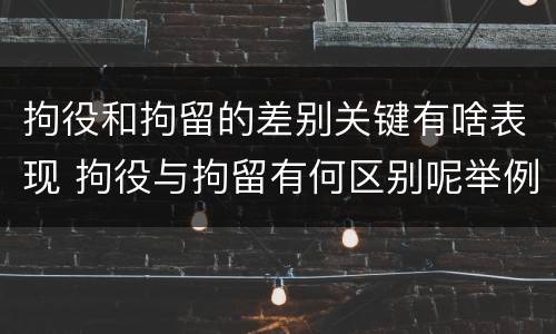 拘役和拘留的差别关键有啥表现 拘役与拘留有何区别呢举例说明