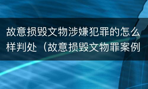 故意损毁文物涉嫌犯罪的怎么样判处（故意损毁文物罪案例）