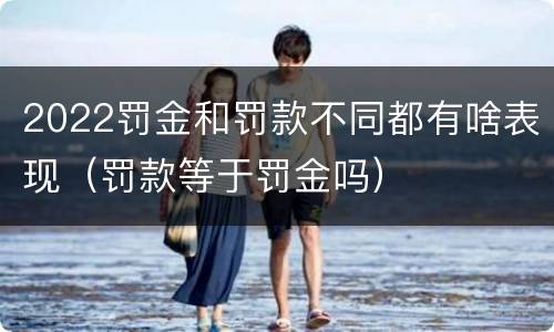 2022罚金和罚款不同都有啥表现（罚款等于罚金吗）