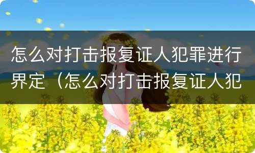 怎么对打击报复证人犯罪进行界定（怎么对打击报复证人犯罪进行界定呢）