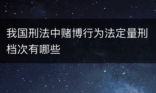 我国刑法中赌博行为法定量刑档次有哪些
