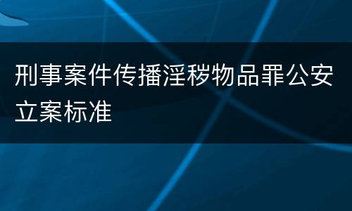 刑事案件传播淫秽物品罪公安立案标准