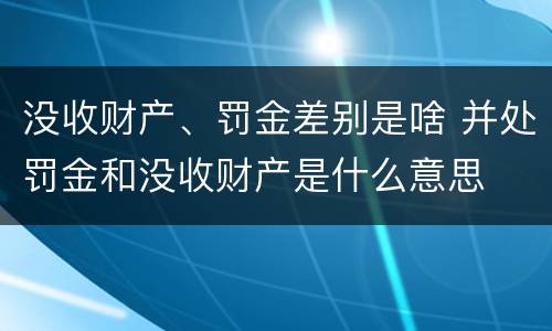 没收财产、罚金差别是啥 并处罚金和没收财产是什么意思