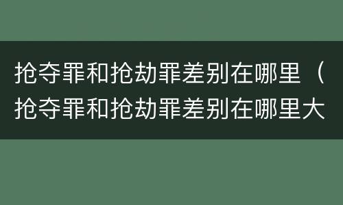 抢夺罪和抢劫罪差别在哪里（抢夺罪和抢劫罪差别在哪里大）