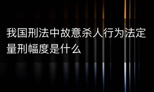 我国刑法中故意杀人行为法定量刑幅度是什么