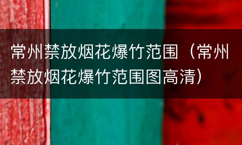 常州禁放烟花爆竹范围（常州禁放烟花爆竹范围图高清）