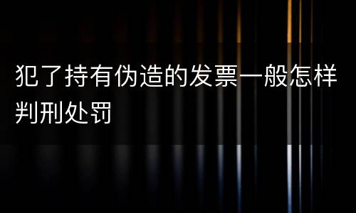 犯了持有伪造的发票一般怎样判刑处罚