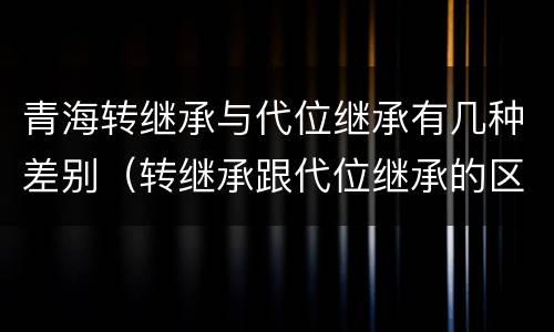 青海转继承与代位继承有几种差别（转继承跟代位继承的区别）