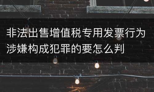 非法出售增值税专用发票行为涉嫌构成犯罪的要怎么判