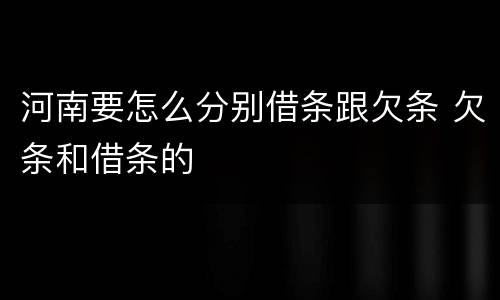 河南要怎么分别借条跟欠条 欠条和借条的
