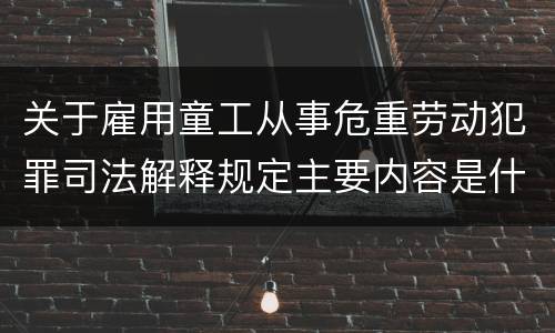 关于雇用童工从事危重劳动犯罪司法解释规定主要内容是什么