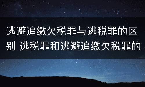 逃避追缴欠税罪与逃税罪的区别 逃税罪和逃避追缴欠税罪的区别