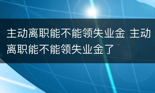 主动离职能不能领失业金 主动离职能不能领失业金了