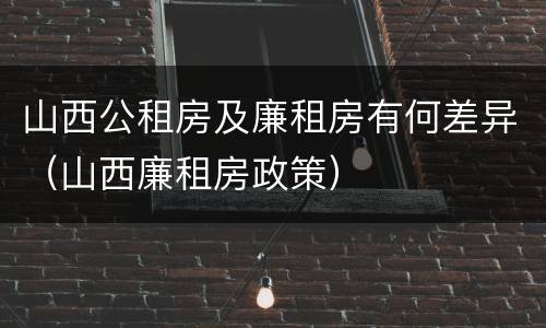 山西公租房及廉租房有何差异（山西廉租房政策）
