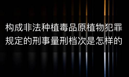 构成非法种植毒品原植物犯罪规定的刑事量刑档次是怎样的