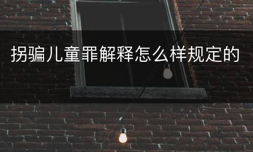 拐骗儿童罪解释怎么样规定的