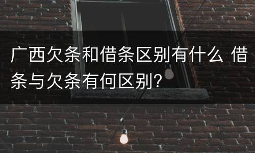 广西欠条和借条区别有什么 借条与欠条有何区别?