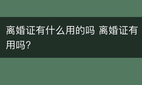 离婚证有什么用的吗 离婚证有用吗?