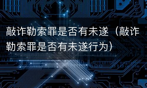 敲诈勒索罪是否有未遂（敲诈勒索罪是否有未遂行为）