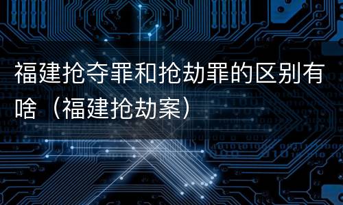 福建抢夺罪和抢劫罪的区别有啥（福建抢劫案）