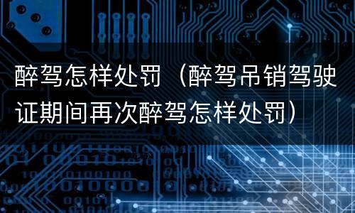 醉驾怎样处罚（醉驾吊销驾驶证期间再次醉驾怎样处罚）