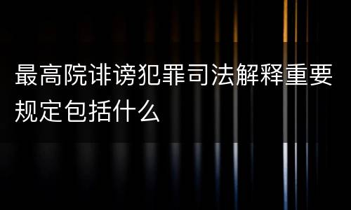 最高院诽谤犯罪司法解释重要规定包括什么