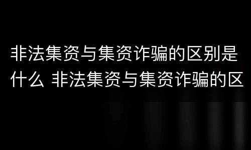 非法集资与集资诈骗的区别是什么 非法集资与集资诈骗的区别是什么意思