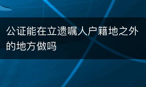 公证能在立遗嘱人户籍地之外的地方做吗