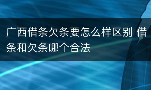 广西借条欠条要怎么样区别 借条和欠条哪个合法