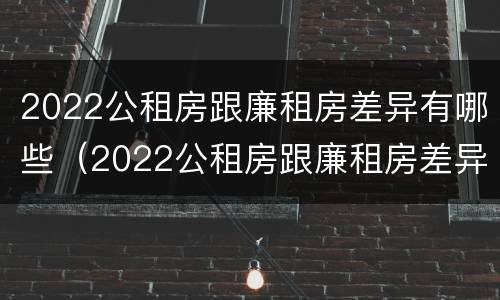 2022公租房跟廉租房差异有哪些（2022公租房跟廉租房差异有哪些原因）