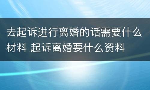 去起诉进行离婚的话需要什么材料 起诉离婚要什么资料