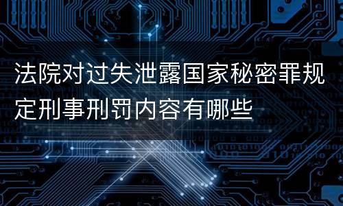 法院对过失泄露国家秘密罪规定刑事刑罚内容有哪些