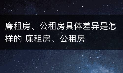 廉租房、公租房具体差异是怎样的 廉租房、公租房