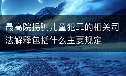 最高院拐骗儿童犯罪的相关司法解释包括什么主要规定
