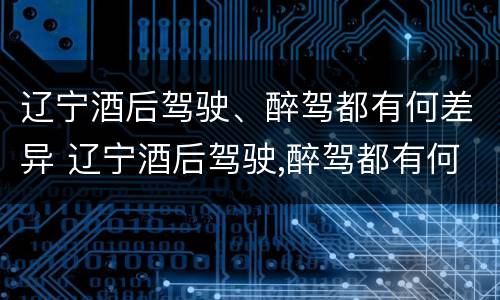 辽宁酒后驾驶、醉驾都有何差异 辽宁酒后驾驶,醉驾都有何差异处罚