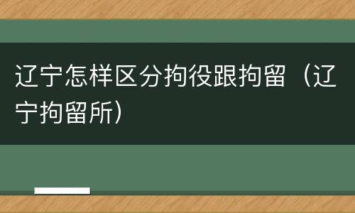 辽宁怎样区分拘役跟拘留（辽宁拘留所）