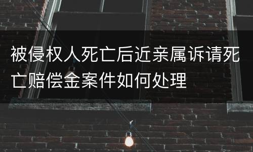 被侵权人死亡后近亲属诉请死亡赔偿金案件如何处理