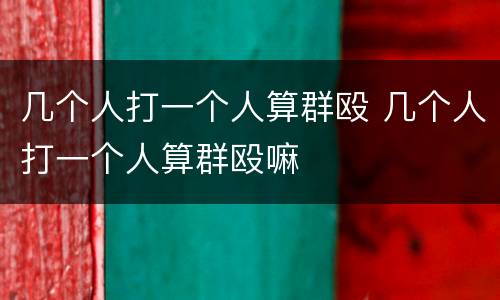 几个人打一个人算群殴 几个人打一个人算群殴嘛