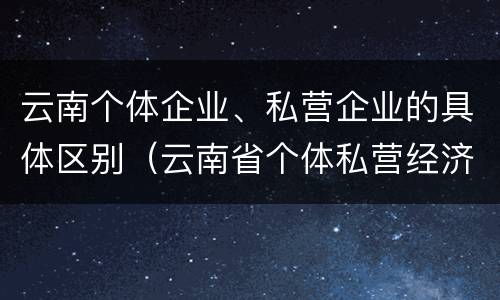 云南个体企业、私营企业的具体区别（云南省个体私营经济协会）