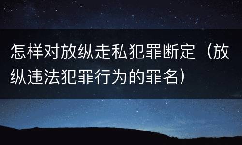 怎样对放纵走私犯罪断定（放纵违法犯罪行为的罪名）