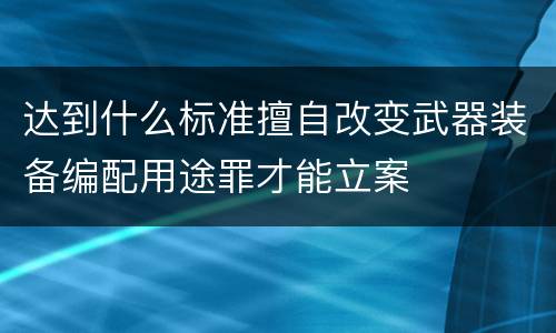 达到什么标准擅自改变武器装备编配用途罪才能立案