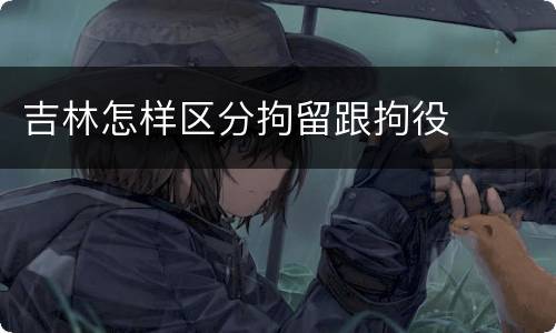 吉林怎样区分拘留跟拘役