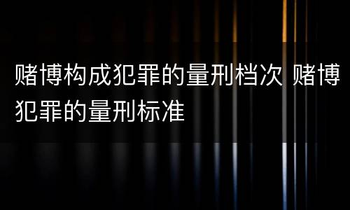 赌博构成犯罪的量刑档次 赌博犯罪的量刑标准