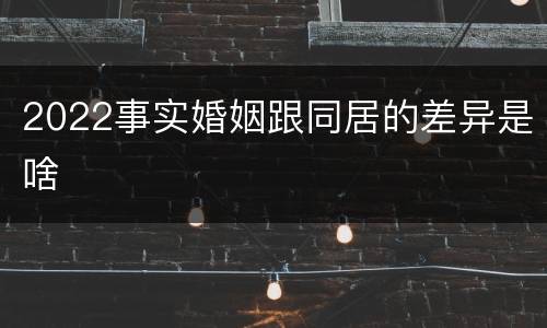2022事实婚姻跟同居的差异是啥