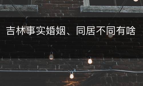 吉林事实婚姻、同居不同有啥