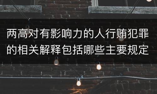 两高对有影响力的人行贿犯罪的相关解释包括哪些主要规定